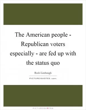 The American people - Republican voters especially - are fed up with the status quo Picture Quote #1
