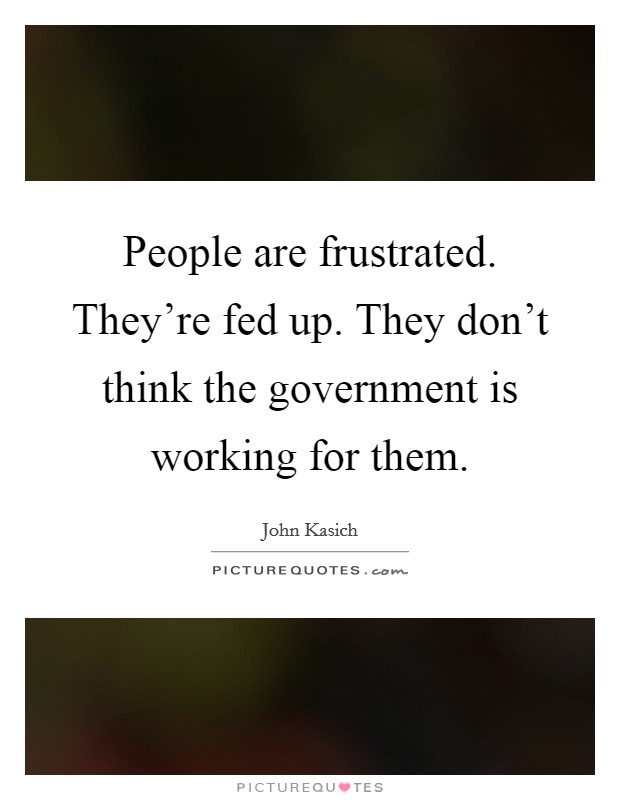 People are frustrated. They're fed up. They don't think the government is working for them. Picture Quote #1