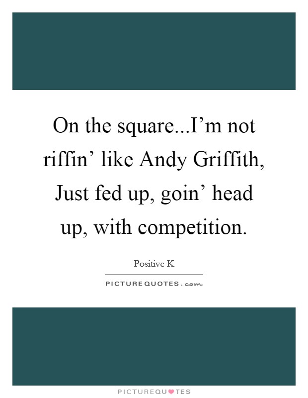 On the square...I'm not riffin' like Andy Griffith, Just fed up, goin' head up, with competition. Picture Quote #1