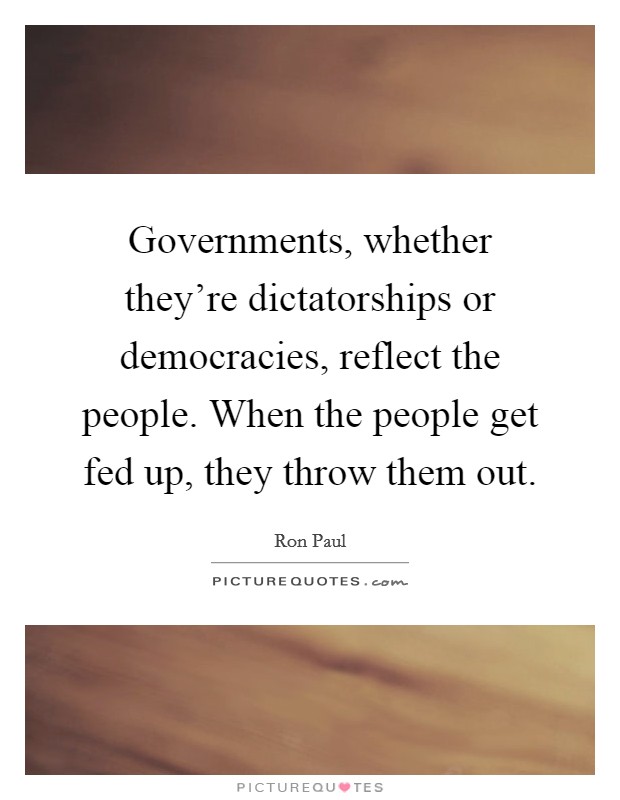 Governments, whether they're dictatorships or democracies, reflect the people. When the people get fed up, they throw them out. Picture Quote #1