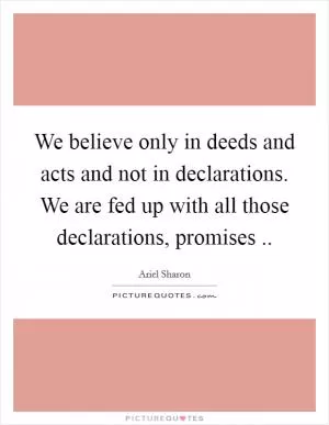 We believe only in deeds and acts and not in declarations. We are fed up with all those declarations, promises  Picture Quote #1