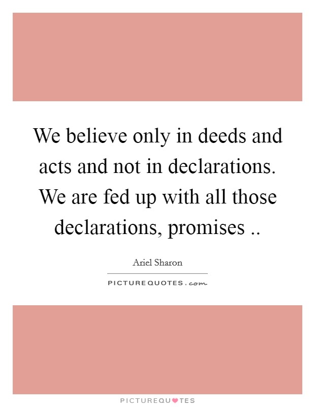 We believe only in deeds and acts and not in declarations. We are fed up with all those declarations, promises .. Picture Quote #1