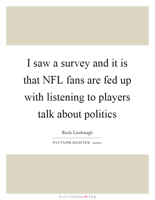 I saw a survey and it is that NFL fans are fed up with listening to players talk about politics Picture Quote #1