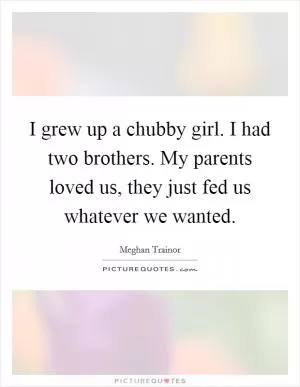 I grew up a chubby girl. I had two brothers. My parents loved us, they just fed us whatever we wanted Picture Quote #1