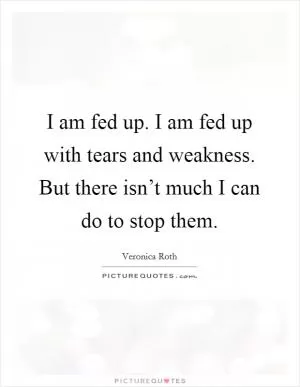 I am fed up. I am fed up with tears and weakness. But there isn’t much I can do to stop them Picture Quote #1