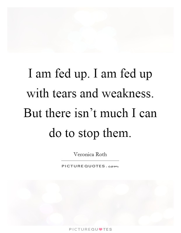 I am fed up. I am fed up with tears and weakness. But there isn't much I can do to stop them. Picture Quote #1