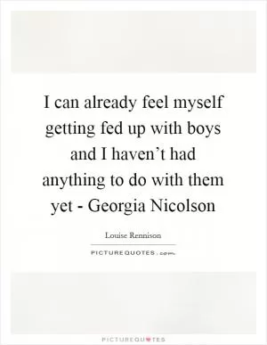 I can already feel myself getting fed up with boys and I haven’t had anything to do with them yet - Georgia Nicolson Picture Quote #1