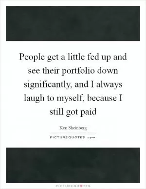 People get a little fed up and see their portfolio down significantly, and I always laugh to myself, because I still got paid Picture Quote #1