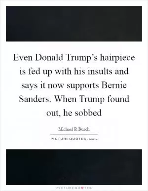 Even Donald Trump’s hairpiece is fed up with his insults and says it now supports Bernie Sanders. When Trump found out, he sobbed Picture Quote #1