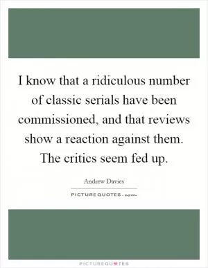 I know that a ridiculous number of classic serials have been commissioned, and that reviews show a reaction against them. The critics seem fed up Picture Quote #1