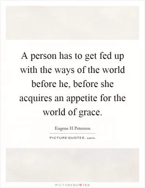 A person has to get fed up with the ways of the world before he, before she acquires an appetite for the world of grace Picture Quote #1