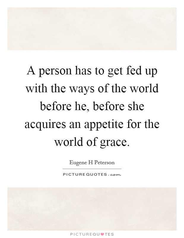 A person has to get fed up with the ways of the world before he, before she acquires an appetite for the world of grace. Picture Quote #1