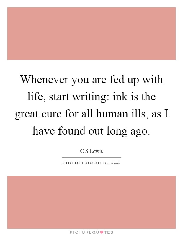 Whenever you are fed up with life, start writing: ink is the great cure for all human ills, as I have found out long ago. Picture Quote #1