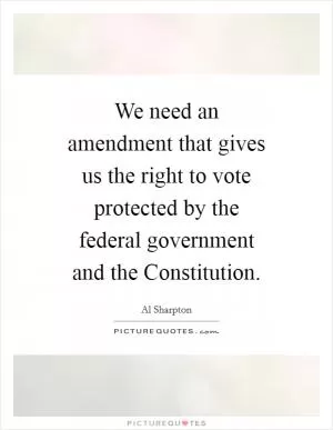 We need an amendment that gives us the right to vote protected by the federal government and the Constitution Picture Quote #1