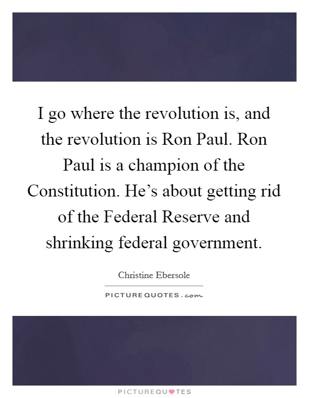 I go where the revolution is, and the revolution is Ron Paul. Ron Paul is a champion of the Constitution. He's about getting rid of the Federal Reserve and shrinking federal government. Picture Quote #1