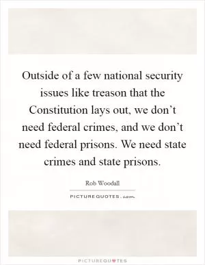 Outside of a few national security issues like treason that the Constitution lays out, we don’t need federal crimes, and we don’t need federal prisons. We need state crimes and state prisons Picture Quote #1