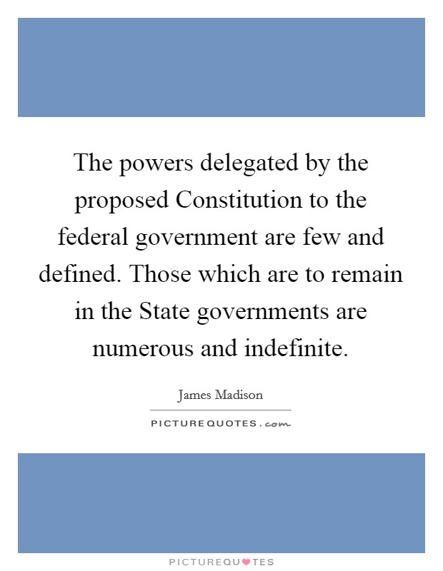 The powers delegated by the proposed Constitution to the federal government are few and defined. Those which are to remain in the State governments are numerous and indefinite. Picture Quote #1
