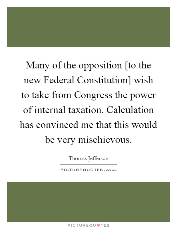 Many of the opposition [to the new Federal Constitution] wish to take from Congress the power of internal taxation. Calculation has convinced me that this would be very mischievous. Picture Quote #1