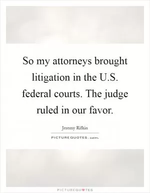 So my attorneys brought litigation in the U.S. federal courts. The judge ruled in our favor Picture Quote #1