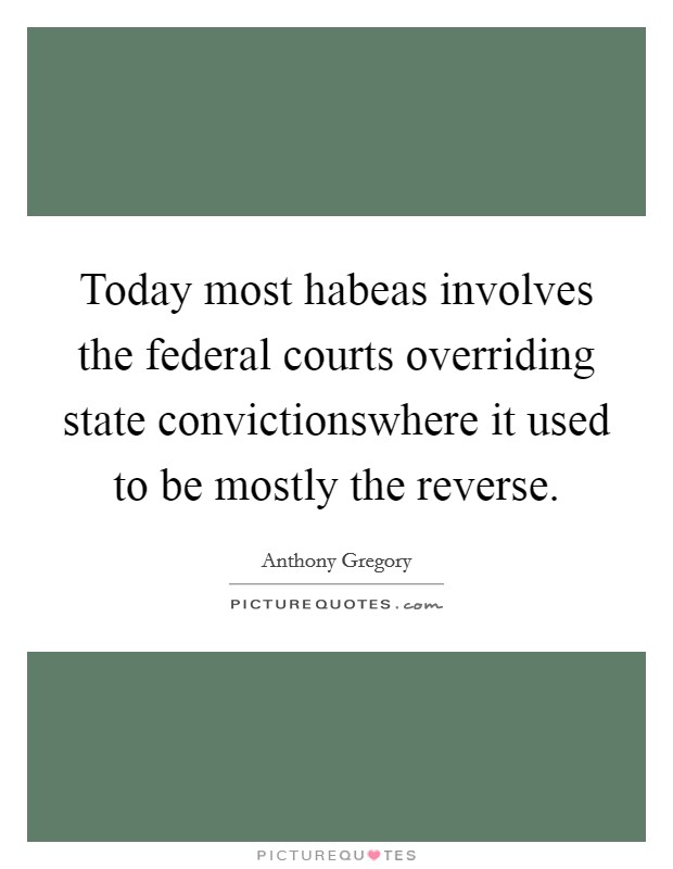 Today most habeas involves the federal courts overriding state convictionswhere it used to be mostly the reverse. Picture Quote #1