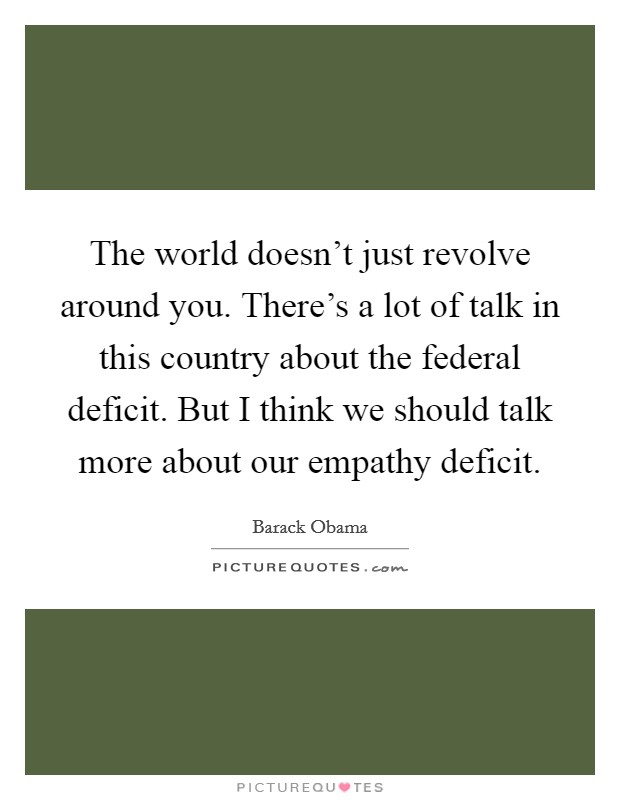 The world doesn't just revolve around you. There's a lot of talk in this country about the federal deficit. But I think we should talk more about our empathy deficit. Picture Quote #1