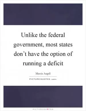 Unlike the federal government, most states don’t have the option of running a deficit Picture Quote #1