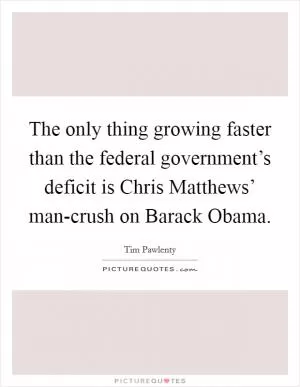 The only thing growing faster than the federal government’s deficit is Chris Matthews’ man-crush on Barack Obama Picture Quote #1