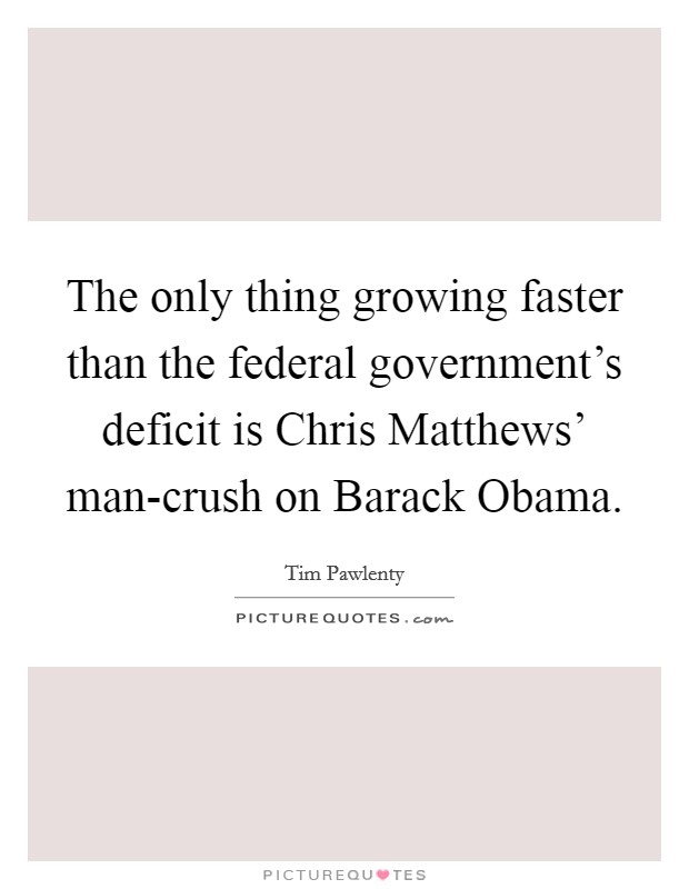 The only thing growing faster than the federal government's deficit is Chris Matthews' man-crush on Barack Obama. Picture Quote #1