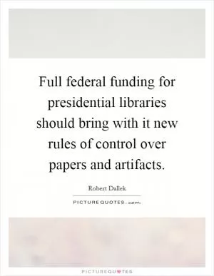 Full federal funding for presidential libraries should bring with it new rules of control over papers and artifacts Picture Quote #1