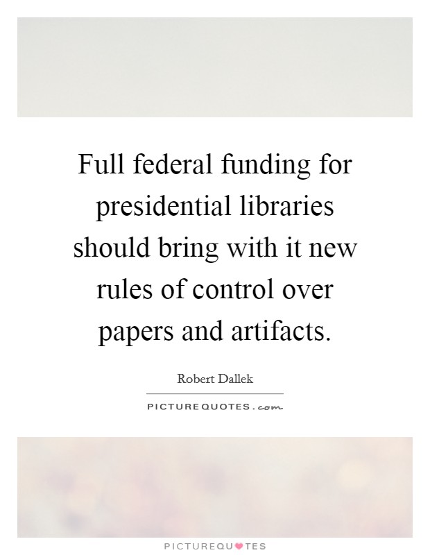 Full federal funding for presidential libraries should bring with it new rules of control over papers and artifacts. Picture Quote #1