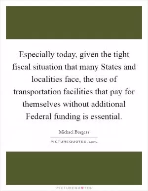 Especially today, given the tight fiscal situation that many States and localities face, the use of transportation facilities that pay for themselves without additional Federal funding is essential Picture Quote #1