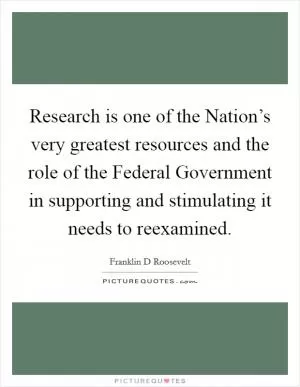 Research is one of the Nation’s very greatest resources and the role of the Federal Government in supporting and stimulating it needs to reexamined Picture Quote #1