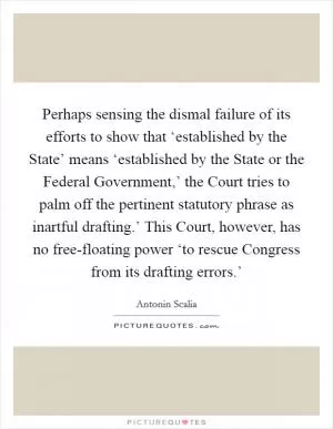 Perhaps sensing the dismal failure of its efforts to show that ‘established by the State’ means ‘established by the State or the Federal Government,’ the Court tries to palm off the pertinent statutory phrase as inartful drafting.’ This Court, however, has no free-floating power ‘to rescue Congress from its drafting errors.’ Picture Quote #1