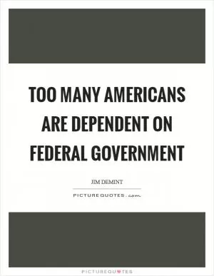 Too many Americans are dependent on federal government Picture Quote #1