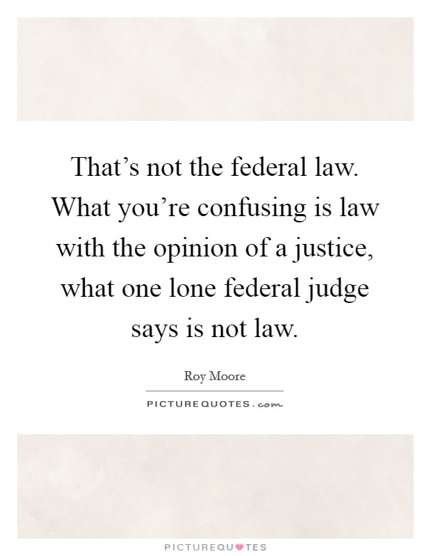That's not the federal law. What you're confusing is law with the opinion of a justice, what one lone federal judge says is not law. Picture Quote #1