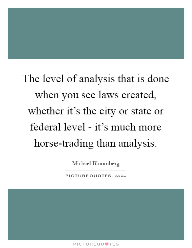 The level of analysis that is done when you see laws created, whether it's the city or state or federal level - it's much more horse-trading than analysis. Picture Quote #1