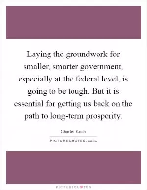 Laying the groundwork for smaller, smarter government, especially at the federal level, is going to be tough. But it is essential for getting us back on the path to long-term prosperity Picture Quote #1