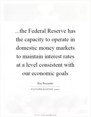 ...the Federal Reserve has the capacity to operate in domestic money markets to maintain interest rates at a level consistent with our economic goals Picture Quote #1