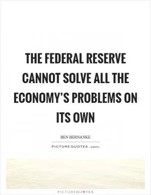 The Federal Reserve cannot solve all the economy’s problems on its own Picture Quote #1