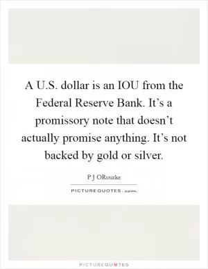 A U.S. dollar is an IOU from the Federal Reserve Bank. It’s a promissory note that doesn’t actually promise anything. It’s not backed by gold or silver Picture Quote #1