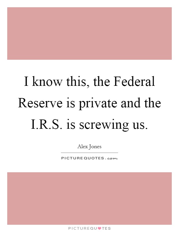 I know this, the Federal Reserve is private and the I.R.S. is screwing us. Picture Quote #1