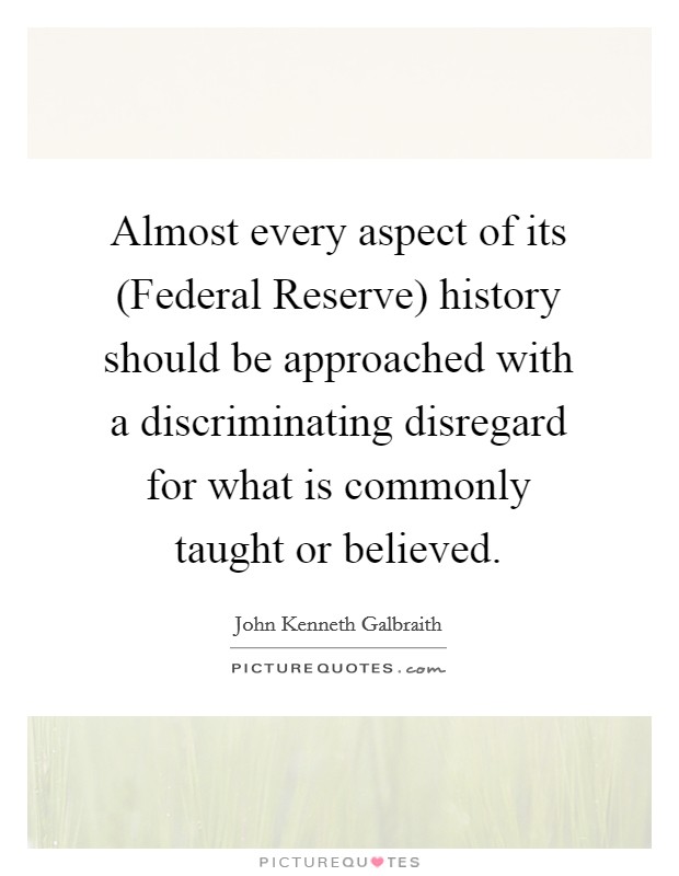 Almost every aspect of its (Federal Reserve) history should be approached with a discriminating disregard for what is commonly taught or believed. Picture Quote #1