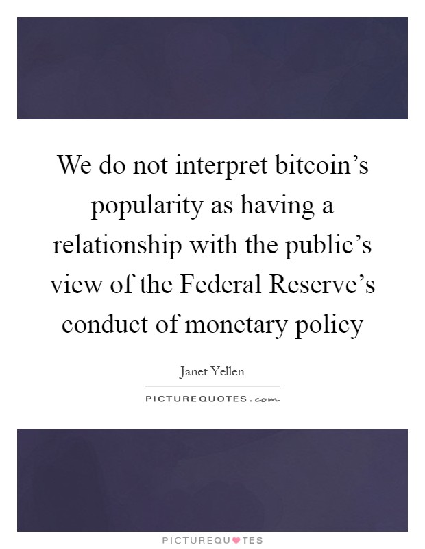 We do not interpret bitcoin's popularity as having a relationship with the public's view of the Federal Reserve's conduct of monetary policy Picture Quote #1