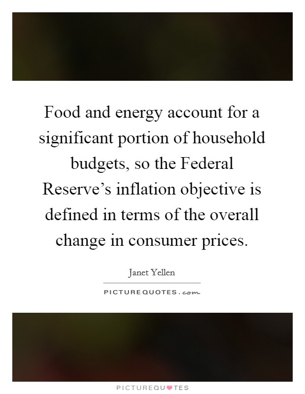 Food and energy account for a significant portion of household budgets, so the Federal Reserve's inflation objective is defined in terms of the overall change in consumer prices. Picture Quote #1