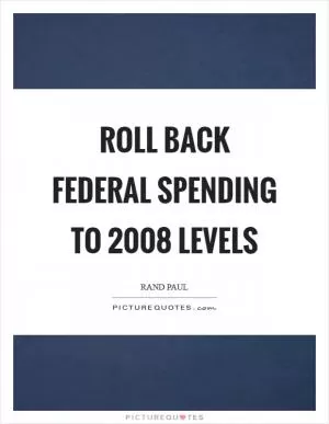 Roll back federal spending to 2008 levels Picture Quote #1
