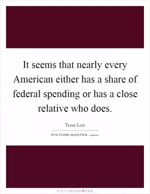 It seems that nearly every American either has a share of federal spending or has a close relative who does Picture Quote #1