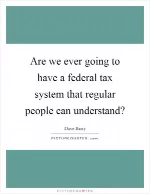 Are we ever going to have a federal tax system that regular people can understand? Picture Quote #1
