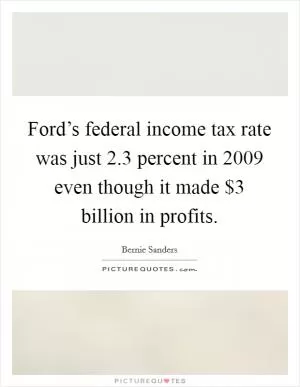 Ford’s federal income tax rate was just 2.3 percent in 2009 even though it made $3 billion in profits Picture Quote #1