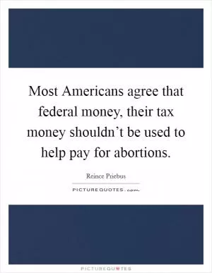 Most Americans agree that federal money, their tax money shouldn’t be used to help pay for abortions Picture Quote #1
