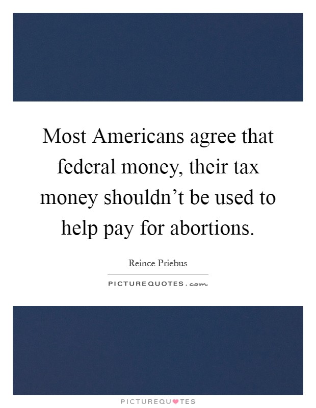 Most Americans agree that federal money, their tax money shouldn't be used to help pay for abortions. Picture Quote #1
